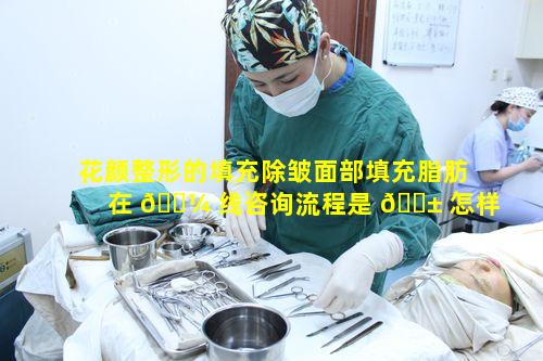 花颜整形的填充除皱面部填充脂肪在 🌼 线咨询流程是 🐱 怎样的